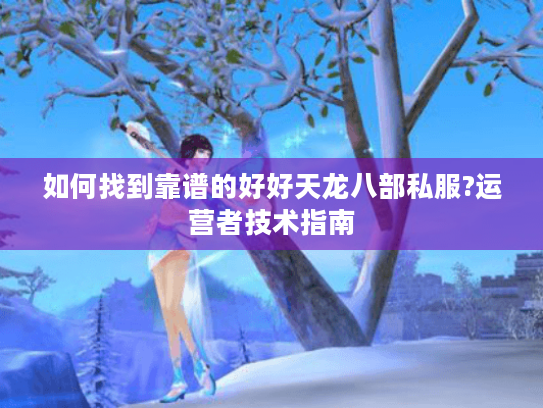 如何找到靠谱的好好天龙八部私服?运营者技术指南 如何找到靠谱的好好天龙八部私服?运营者技术指南