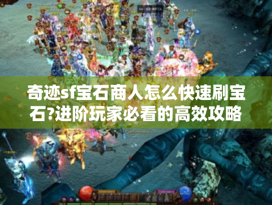 奇迹sf宝石商人怎么快速刷宝石?进阶玩家必看的高效攻略 奇迹sf宝石商人怎么快速刷宝石?进阶玩家必看的高效攻略