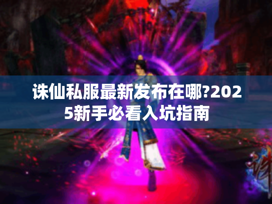 诛仙私服最新发布在哪?2025新手必看入坑指南 诛仙私服最新发布在哪?2025新手必看入坑指南