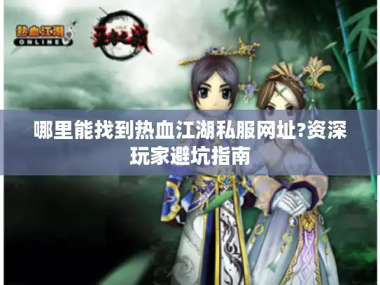 哪里能找到热血江湖私服网址?资深玩家避坑指南 哪里能找到热血江湖私服网址?资深玩家避坑指南