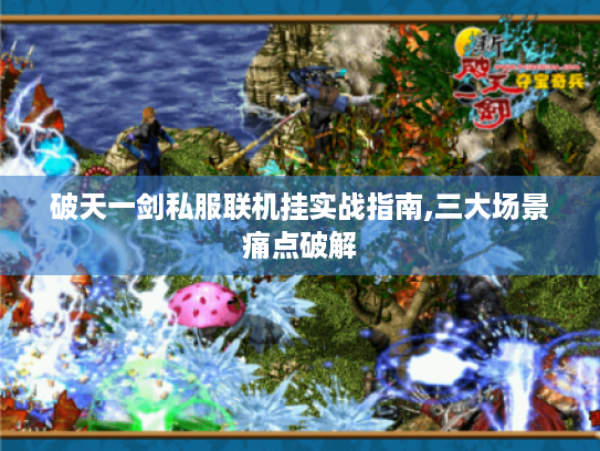 破天一剑私服联机挂实战指南,三大场景痛点破解 破天一剑私服联机挂实战指南,三大场景痛点破解