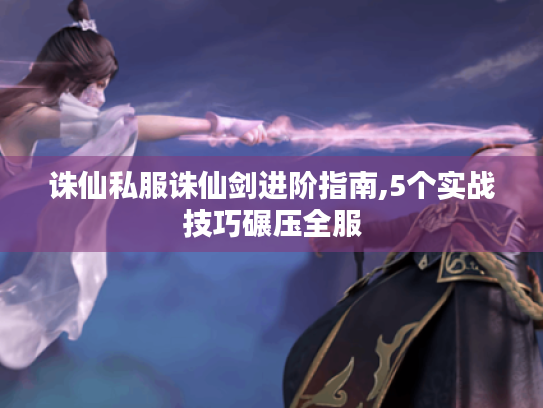 诛仙私服诛仙剑进阶指南,5个实战技巧碾压全服 诛仙私服诛仙剑进阶指南,5个实战技巧碾压全服