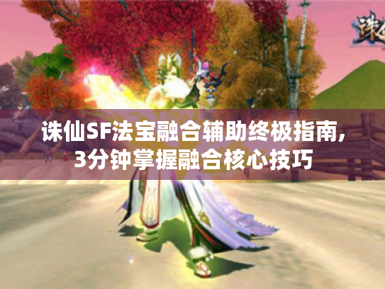 诛仙SF法宝融合辅助终极指南,3分钟掌握融合核心技巧 诛仙SF法宝融合辅助终极指南,3分钟掌握融合核心技巧