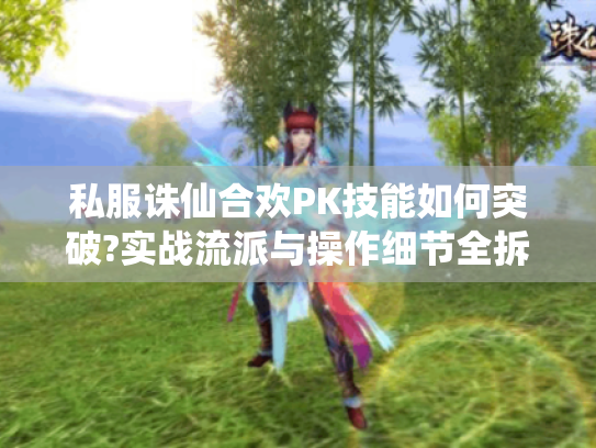 私服诛仙合欢PK技能如何突破?实战流派与操作细节全拆解 私服诛仙合欢PK技能如何突破?实战流派与操作细节全拆解