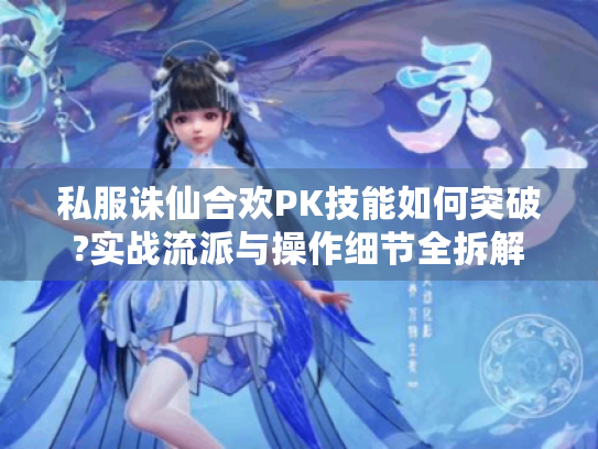 私服诛仙合欢PK技能如何突破?实战流派与操作细节全拆解 私服诛仙合欢PK技能如何突破?实战流派与操作细节全拆解