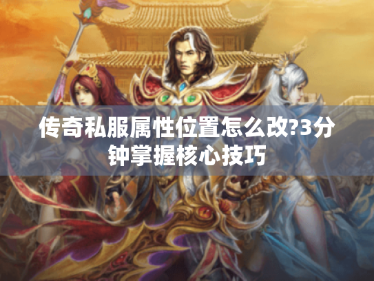 传奇私服属性位置怎么改?3分钟掌握核心技巧 传奇私服属性位置怎么改?3分钟掌握核心技巧