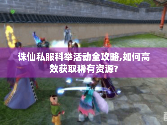 诛仙私服科举活动全攻略,如何高效获取稀有资源? 诛仙私服科举活动全攻略,如何高效获取稀有资源?