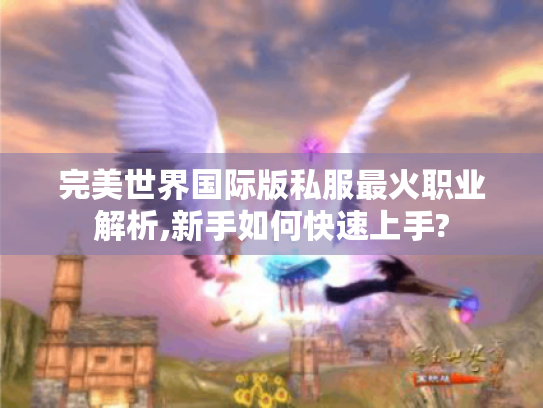 完美世界国际版私服最火职业解析,新手如何快速上手? 完美世界国际版私服最火职业解析,新手如何快速上手?