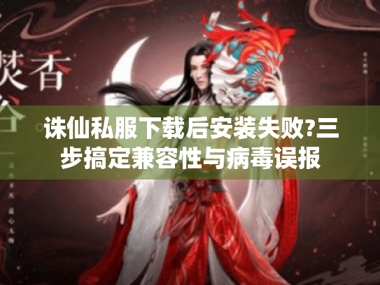 诛仙私服下载后安装失败?三步搞定兼容性与病毒误报