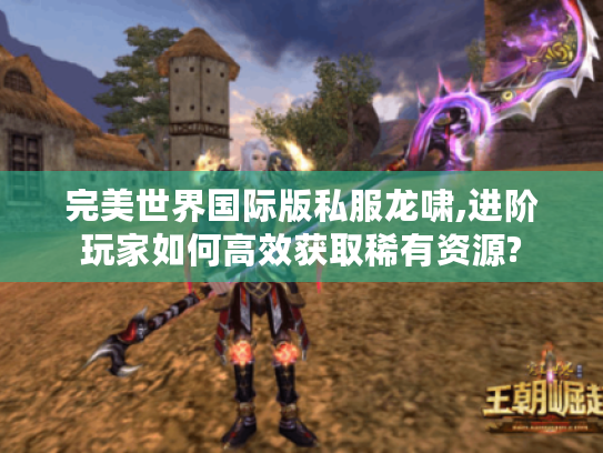 完美世界国际版私服龙啸,进阶玩家如何高效获取稀有资源? 完美世界国际版私服龙啸,进阶玩家如何高效获取稀有资源?