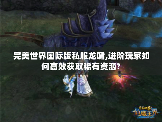 完美世界国际版私服龙啸,进阶玩家如何高效获取稀有资源? 完美世界国际版私服龙啸,进阶玩家如何高效获取稀有资源?