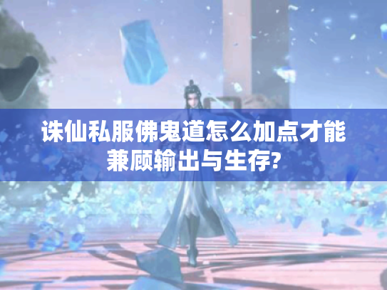 诛仙私服佛鬼道怎么加点才能兼顾输出与生存? 诛仙私服佛鬼道怎么加点才能兼顾输出与生存?