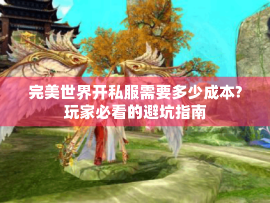 完美世界开私服需要多少成本?玩家必看的避坑指南 完美世界开私服需要多少成本?玩家必看的避坑指南