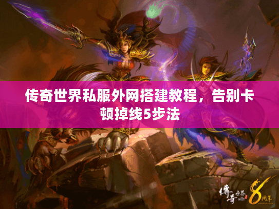 传奇世界私服外网搭建教程，告别卡顿掉线5步法