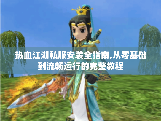 热血江湖私服安装全指南,从零基础到流畅运行的完整教程 热血江湖私服安装全指南,从零基础到流畅运行的完整教程