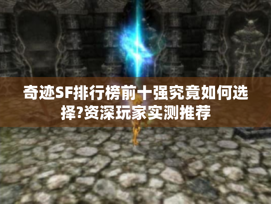 奇迹SF排行榜前十强究竟如何选择?资深玩家实测推荐 奇迹SF排行榜前十强究竟如何选择?资深玩家实测推荐