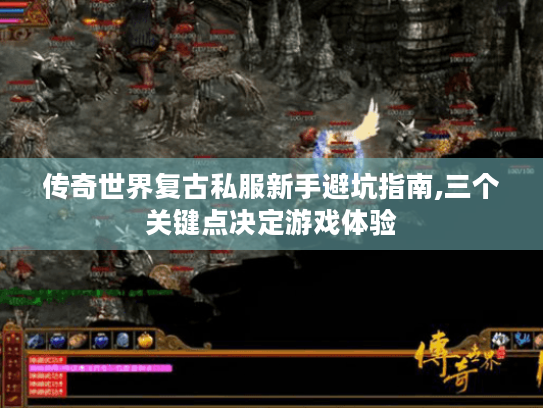 传奇世界复古私服新手避坑指南,三个关键点决定游戏体验