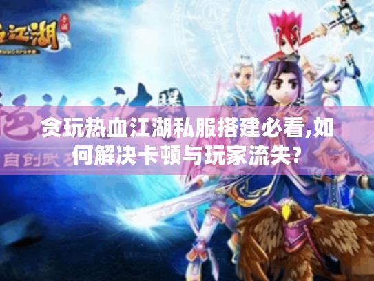 贪玩热血江湖私服搭建必看,如何解决卡顿与玩家流失?