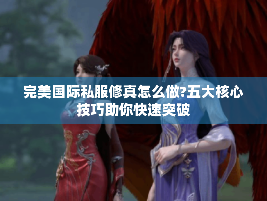 完美国际私服修真怎么做?五大核心技巧助你快速突破