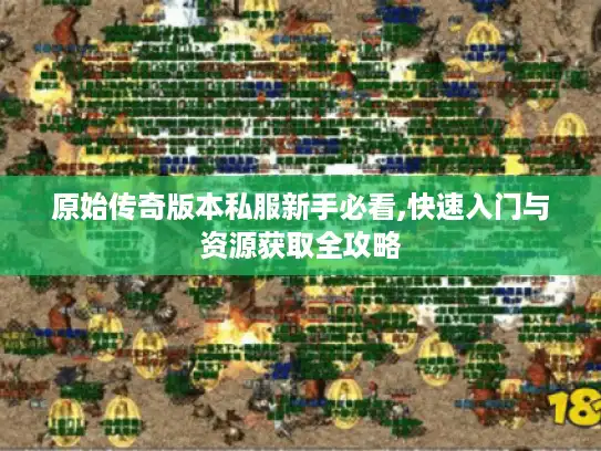 原始传奇版本私服新手必看,快速入门与资源获取全攻略