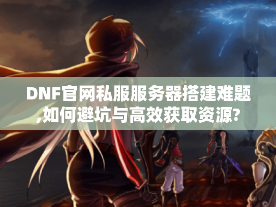 DNF官网私服服务器搭建难题,如何避坑与高效获取资源? DNF官网私服服务器搭建难题,如何避坑与高效获取资源?