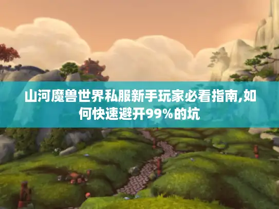 山河魔兽世界私服新手玩家必看指南,如何快速避开99%的坑 山河魔兽世界私服新手玩家必看指南,如何快速避开99%的坑