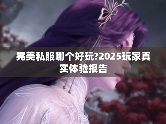 完美私服哪个好玩?2025玩家真实体验报告 完美私服哪个好玩?2025玩家真实体验报告