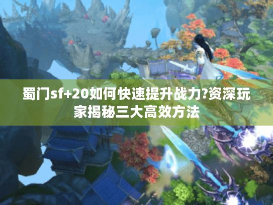 蜀门sf+20如何快速提升战力?资深玩家揭秘三大高效方法 蜀门sf+20如何快速提升战力?资深玩家揭秘三大高效方法