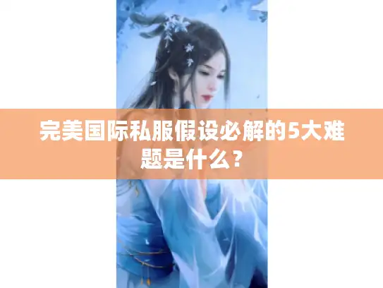 完美国际私服假设必解的5大难题是什么？