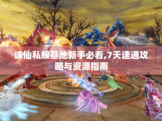 诛仙私服基地新手必看,7天速通攻略与资源指南 诛仙私服基地新手必看,7天速通攻略与资源指南