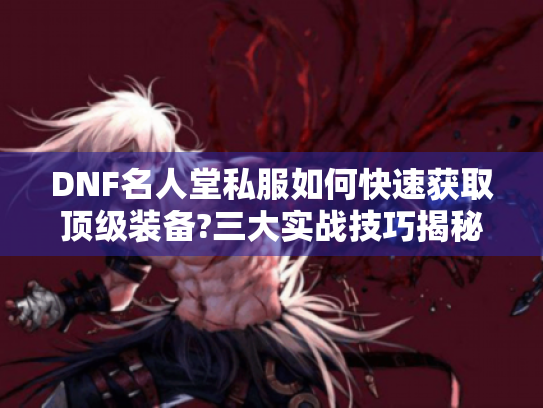 DNF名人堂私服如何快速获取顶级装备?三大实战技巧揭秘 DNF名人堂私服如何快速获取顶级装备?三大实战技巧揭秘