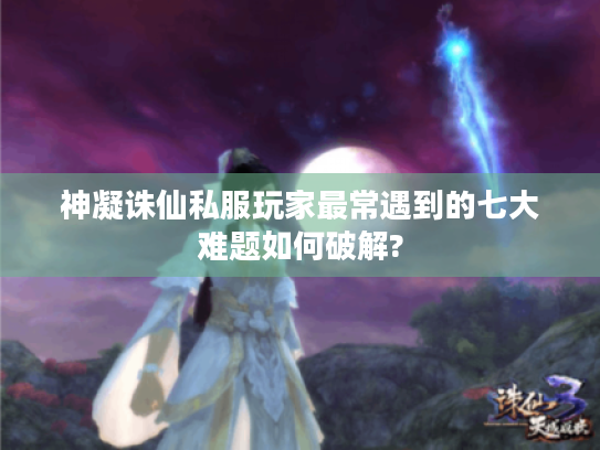 神凝诛仙私服玩家最常遇到的七大难题如何破解? 神凝诛仙私服玩家最常遇到的七大难题如何破解?