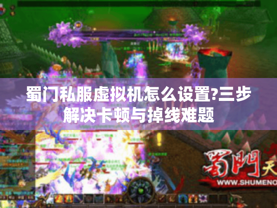 蜀门私服虚拟机怎么设置?三步解决卡顿与掉线难题 蜀门私服虚拟机怎么设置?三步解决卡顿与掉线难题