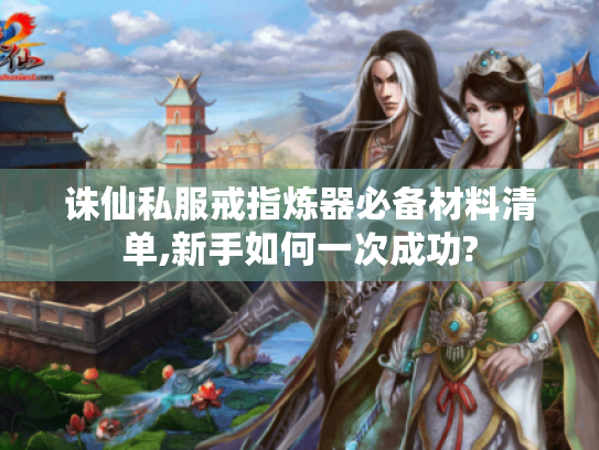 诛仙私服戒指炼器必备材料清单,新手如何一次成功?