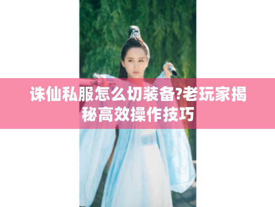诛仙私服怎么切装备?老玩家揭秘高效操作技巧 诛仙私服怎么切装备?老玩家揭秘高效操作技巧