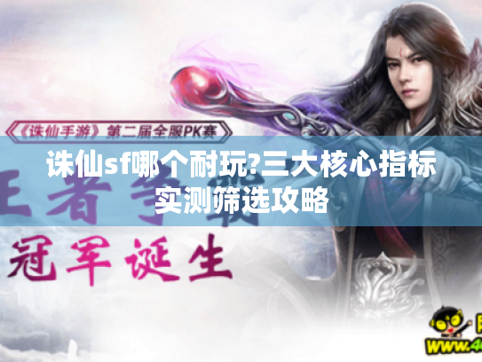 诛仙sf哪个耐玩?三大核心指标实测筛选攻略 诛仙sf哪个耐玩?三大核心指标实测筛选攻略