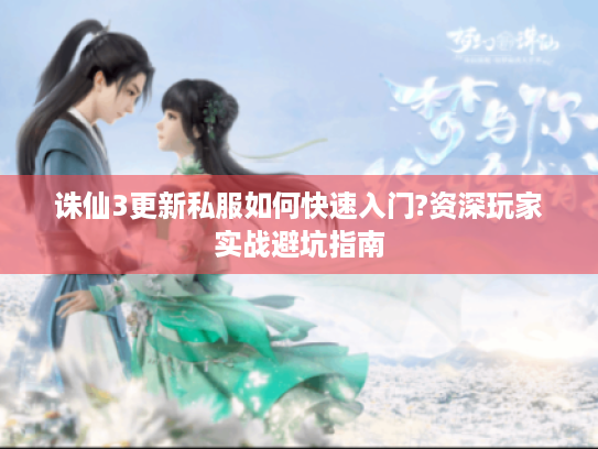 诛仙3更新私服如何快速入门?资深玩家实战避坑指南