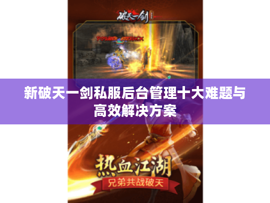 新破天一剑私服后台管理十大难题与高效解决方案 新破天一剑私服后台管理十大难题与高效解决方案