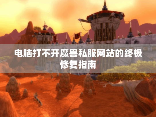 电脑打不开魔兽私服网站的终极修复指南