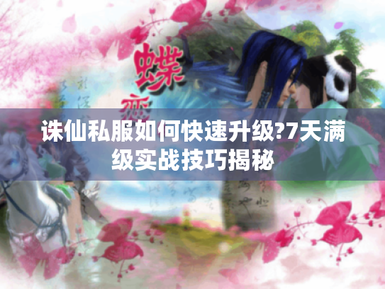 诛仙私服如何快速升级?7天满级实战技巧揭秘 诛仙私服如何快速升级?7天满级实战技巧揭秘