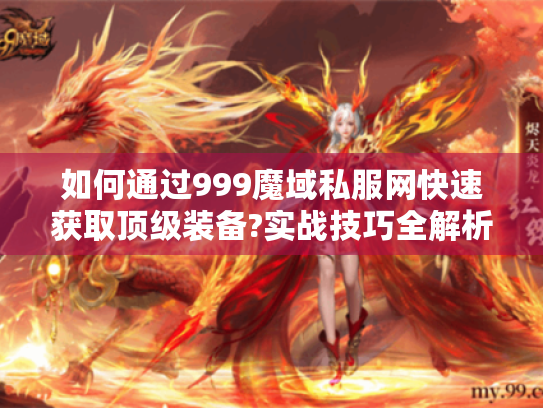 如何通过999魔域私服网快速获取顶级装备?实战技巧全解析 如何通过999魔域私服网快速获取顶级装备?实战技巧全解析