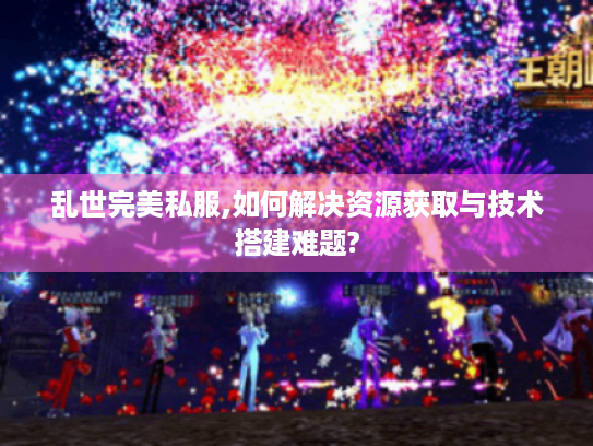 乱世完美私服,如何解决资源获取与技术搭建难题? 乱世完美私服,如何解决资源获取与技术搭建难题?