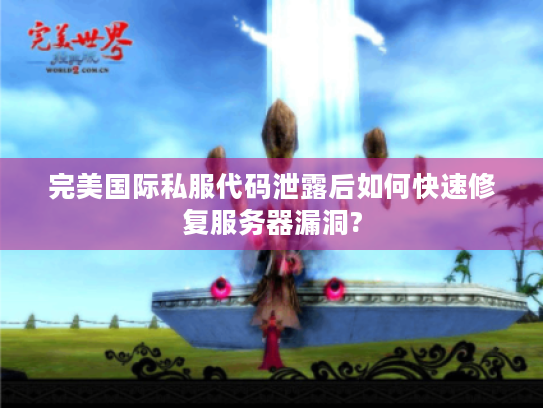 完美国际私服代码泄露后如何快速修复服务器漏洞? 完美国际私服代码泄露后如何快速修复服务器漏洞?