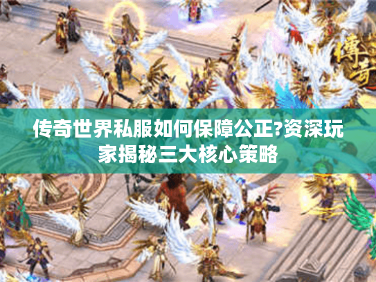 传奇世界私服如何保障公正?资深玩家揭秘三大核心策略