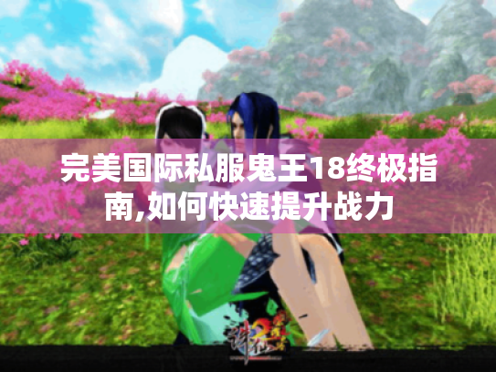 完美国际私服鬼王18终极指南,如何快速提升战力 完美国际私服鬼王18终极指南,如何快速提升战力