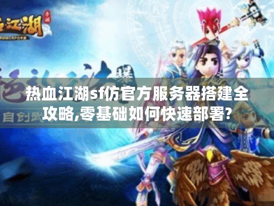 热血江湖sf仿官方服务器搭建全攻略,零基础如何快速部署? 热血江湖sf仿官方服务器搭建全攻略,零基础如何快速部署?