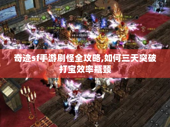 奇迹sf手游刷怪全攻略,如何三天突破打宝效率瓶颈 奇迹sf手游刷怪全攻略,如何三天突破打宝效率瓶颈