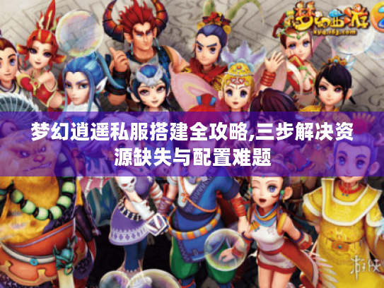 梦幻逍遥私服搭建全攻略,三步解决资源缺失与配置难题