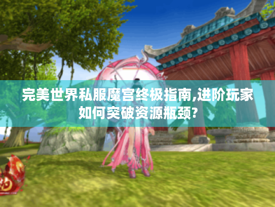 完美世界私服魔宫终极指南,进阶玩家如何突破资源瓶颈? 完美世界私服魔宫终极指南,进阶玩家如何突破资源瓶颈?