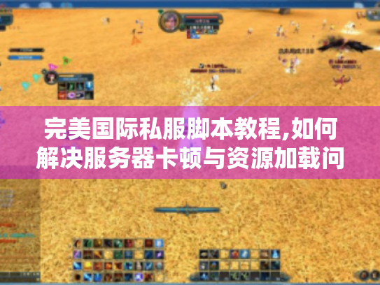 完美国际私服脚本教程,如何解决服务器卡顿与资源加载问题? 完美国际私服脚本教程,如何解决服务器卡顿与资源加载问题?